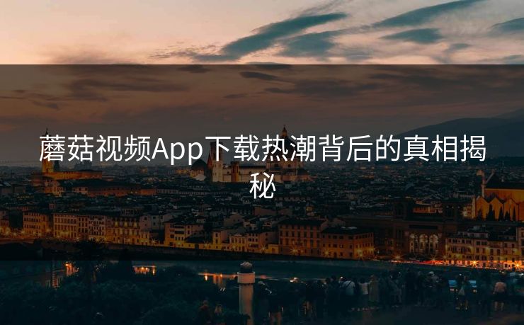 蘑菇视频App下载热潮背后的真相揭秘