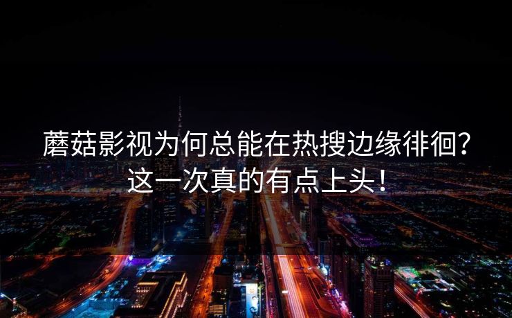 蘑菇影视为何总能在热搜边缘徘徊？这一次真的有点上头！