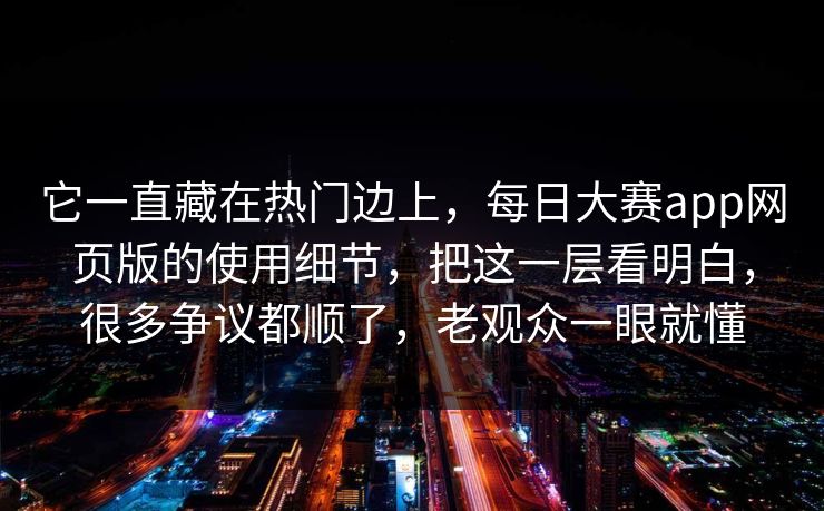 它一直藏在热门边上，每日大赛app网页版的使用细节，把这一层看明白，很多争议都顺了，老观众一眼就懂