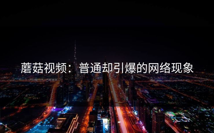 蘑菇视频：普通却引爆的网络现象