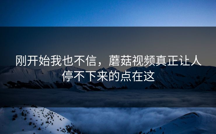 刚开始我也不信，蘑菇视频真正让人停不下来的点在这