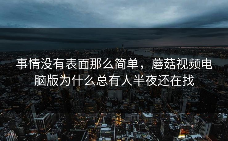 事情没有表面那么简单，蘑菇视频电脑版为什么总有人半夜还在找
