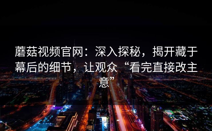蘑菇视频官网：深入探秘，揭开藏于幕后的细节，让观众“看完直接改主意”