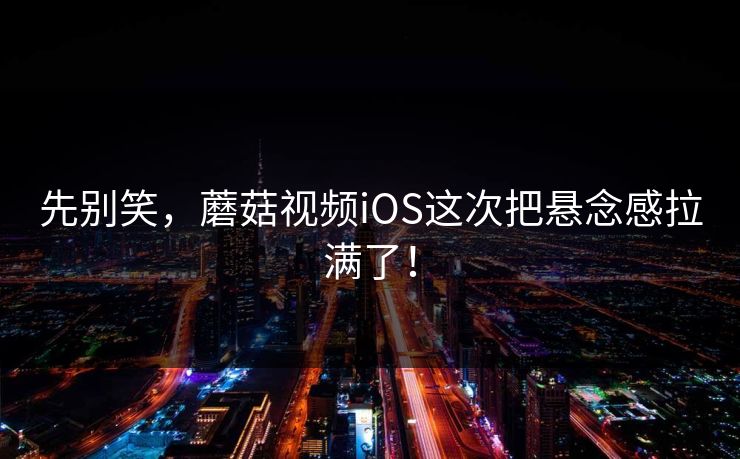 先别笑，蘑菇视频iOS这次把悬念感拉满了！