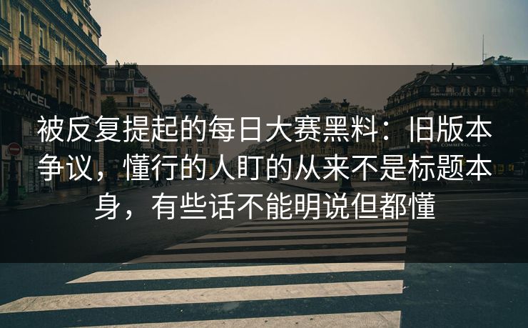 被反复提起的每日大赛黑料：旧版本争议，懂行的人盯的从来不是标题本身，有些话不能明说但都懂