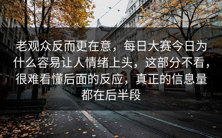 老观众反而更在意，每日大赛今日为什么容易让人情绪上头，这部分不看，很难看懂后面的反应，真正的信息量都在后半段