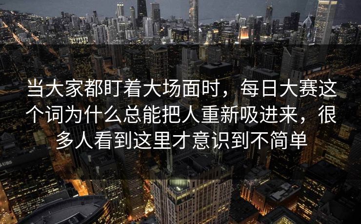 当大家都盯着大场面时，每日大赛这个词为什么总能把人重新吸进来，很多人看到这里才意识到不简单