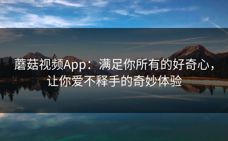 蘑菇视频App：满足你所有的好奇心，让你爱不释手的奇妙体验
