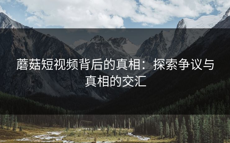 蘑菇短视频背后的真相：探索争议与真相的交汇