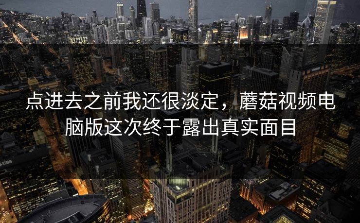 点进去之前我还很淡定，蘑菇视频电脑版这次终于露出真实面目
