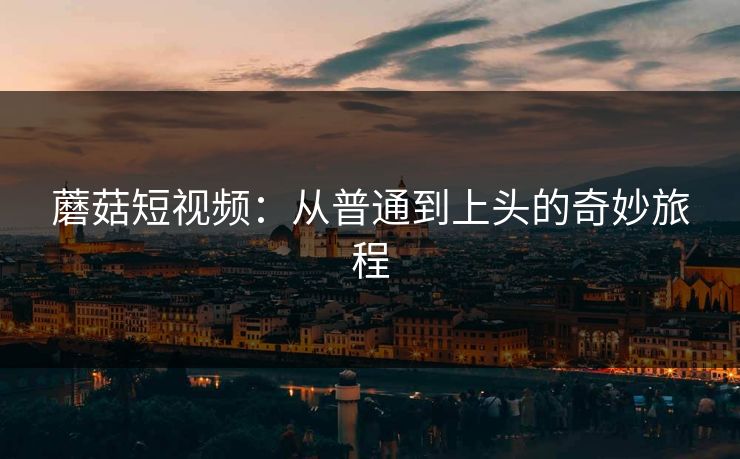 蘑菇短视频：从普通到上头的奇妙旅程