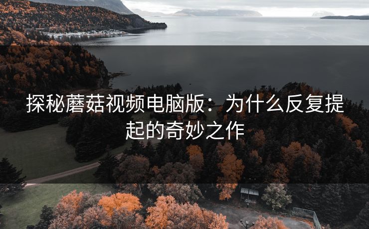 探秘蘑菇视频电脑版：为什么反复提起的奇妙之作