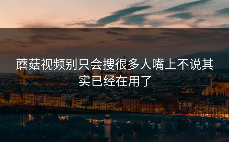 蘑菇视频别只会搜很多人嘴上不说其实已经在用了