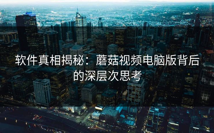 软件真相揭秘：蘑菇视频电脑版背后的深层次思考