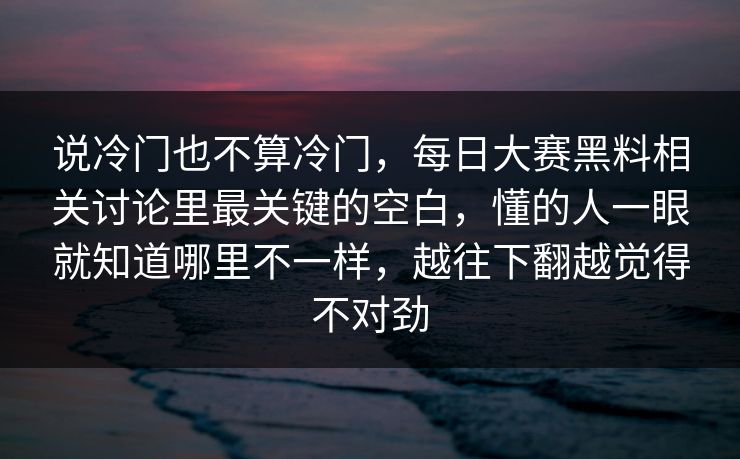说冷门也不算冷门，每日大赛黑料相关讨论里最关键的空白，懂的人一眼就知道哪里不一样，越往下翻越觉得不对劲