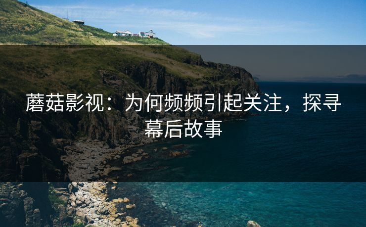 蘑菇影视：为何频频引起关注，探寻幕后故事