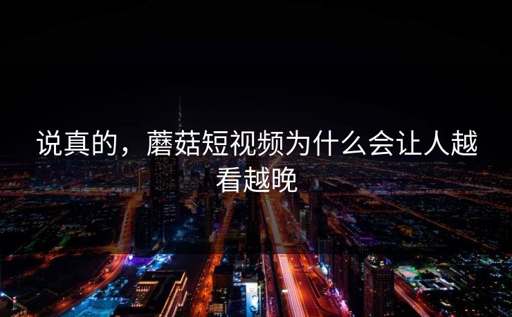 说真的，蘑菇短视频为什么会让人越看越晚
