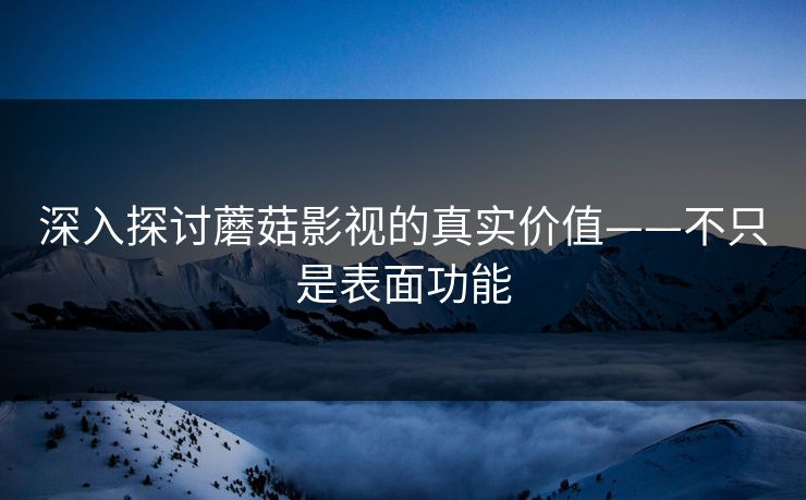 深入探讨蘑菇影视的真实价值——不只是表面功能