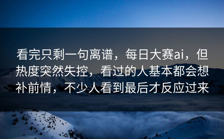 看完只剩一句离谱，每日大赛ai，但热度突然失控，看过的人基本都会想补前情，不少人看到最后才反应过来