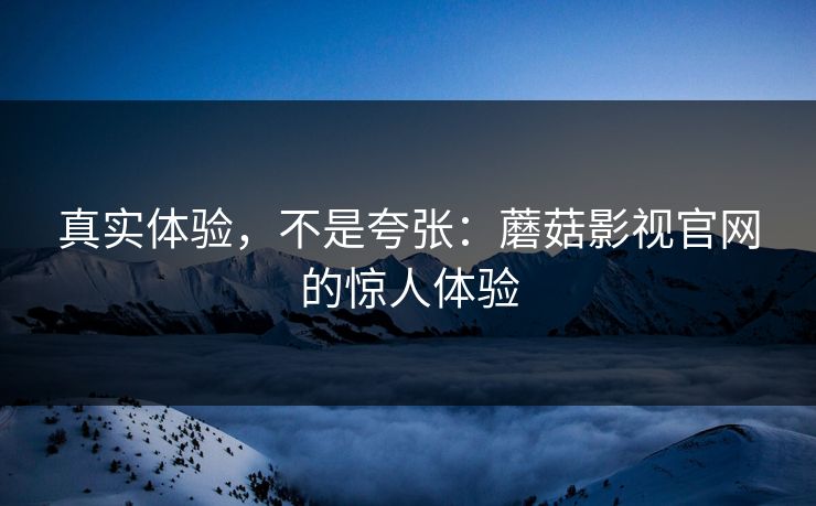 真实体验,不是夸张:蘑菇影视官网的惊人体验 真实体验,不是夸张:蘑菇影视官网的惊人体验