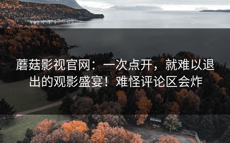 蘑菇影视官网:一次点开,就难以退出的观影盛宴!难怪评论区会炸 蘑菇影视官网:一次点开,就难以退出的观影盛宴!难怪评论区会炸