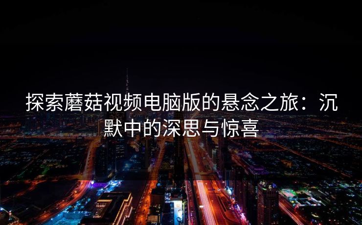 探索蘑菇视频电脑版的悬念之旅:沉默中的深思与惊喜 探索蘑菇视频电脑版的悬念之旅:沉默中的深思与惊喜
