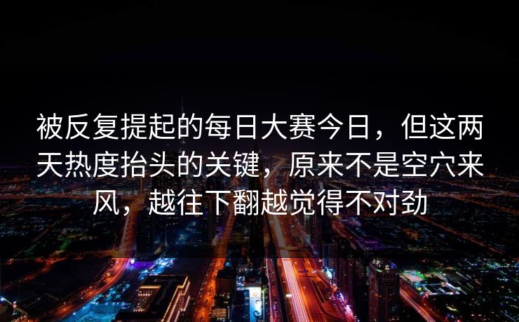 被反复提起的每日大赛今日,但这两天热度抬头的关键,原来不是空穴来风,越往下翻越觉得不对劲 被反复提起的每日大赛今日,但这两天热度抬头的关键,原来不是空穴来风,越往下翻越觉得不对劲