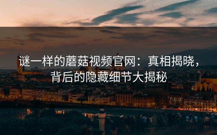 谜一样的蘑菇视频官网:真相揭晓,背后的隐藏细节大揭秘 谜一样的蘑菇视频官网:真相揭晓,背后的隐藏细节大揭秘