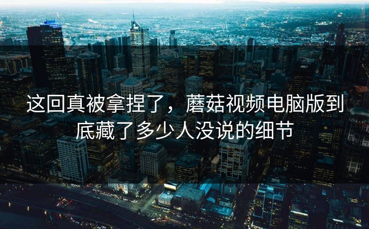 这回真被拿捏了,蘑菇视频电脑版到底藏了多少人没说的细节 这回真被拿捏了,蘑菇视频电脑版到底藏了多少人没说的细节